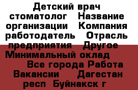 Детский врач-стоматолог › Название организации ­ Компания-работодатель › Отрасль предприятия ­ Другое › Минимальный оклад ­ 60 000 - Все города Работа » Вакансии   . Дагестан респ.,Буйнакск г.